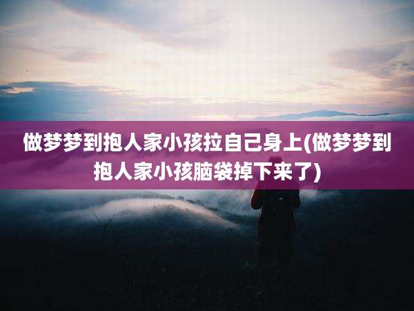 做梦梦到抱人家小孩拉自己身上(做梦梦到抱人家小孩脑袋掉下来了)