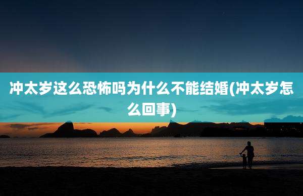 冲太岁这么恐怖吗为什么不能结婚(冲太岁怎么回事)