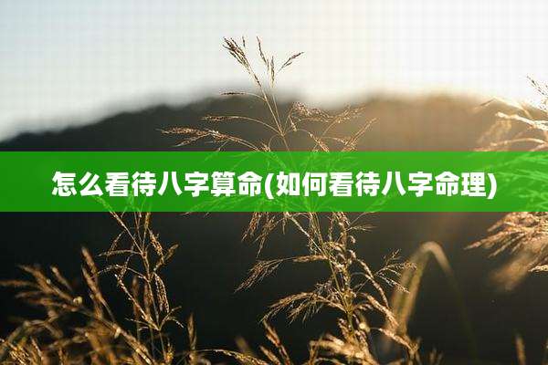 怎么看待八字算命(如何看待八字命理)