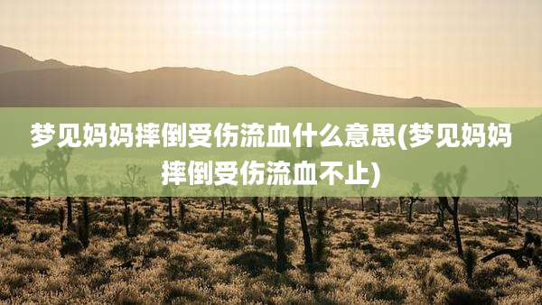 梦见妈妈摔倒受伤流血什么意思(梦见妈妈摔倒受伤流血不止)