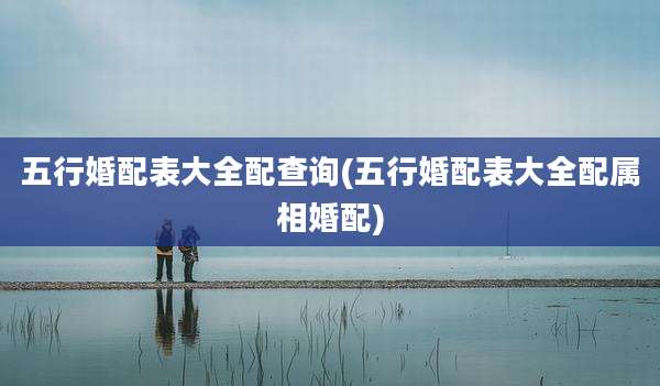 五行婚配表大全配查询(五行婚配表大全配属相婚配)