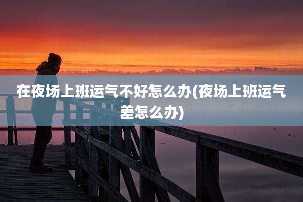在夜场上班运气不好怎么办(夜场上班运气差怎么办)
