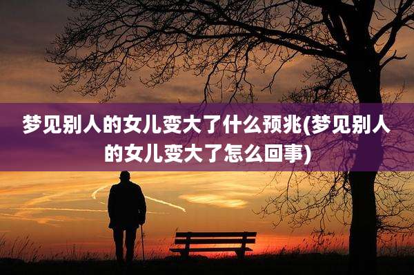 梦见别人的女儿变大了什么预兆(梦见别人的女儿变大了怎么回事)