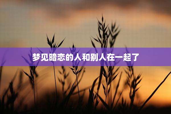 梦见暗恋的人和别人在一起了