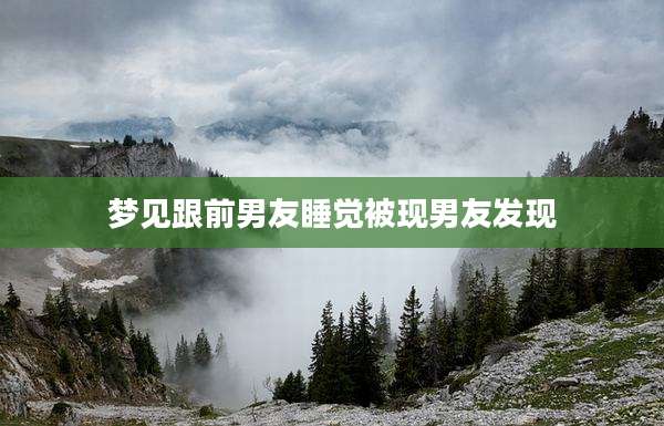 梦见跟前男友睡觉被现男友发现