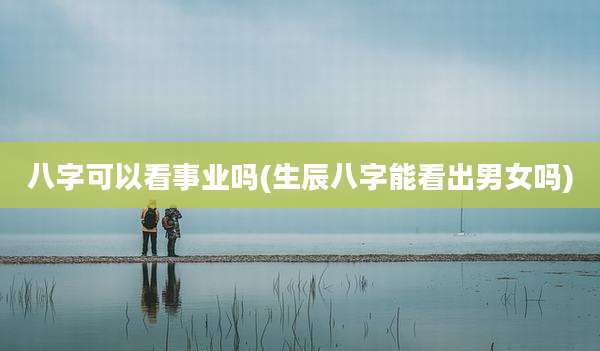 八字可以看事业吗(生辰八字能看出男女吗)