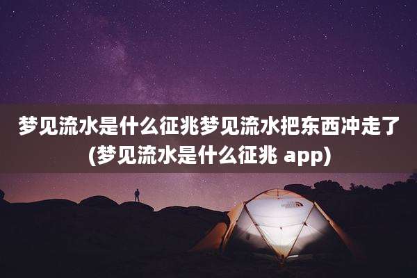 梦见流水是什么征兆梦见流水把东西冲走了(梦见流水是什么征兆 app)