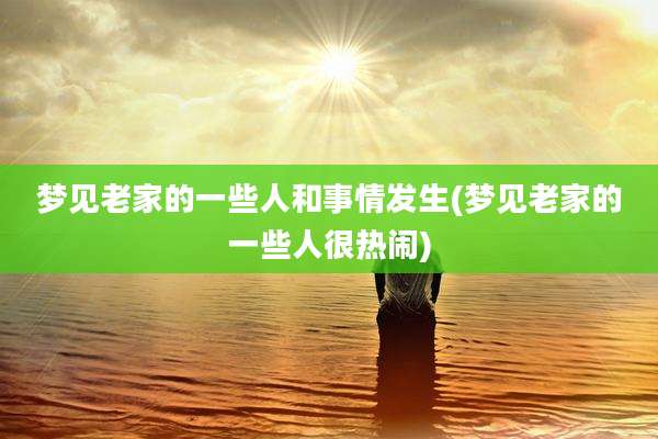 梦见老家的一些人和事情发生(梦见老家的一些人很热闹)