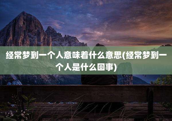 经常梦到一个人意味着什么意思(经常梦到一个人是什么回事)