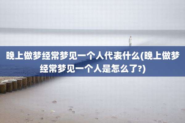 晚上做梦经常梦见一个人代表什么(晚上做梦经常梦见一个人是怎么了?)