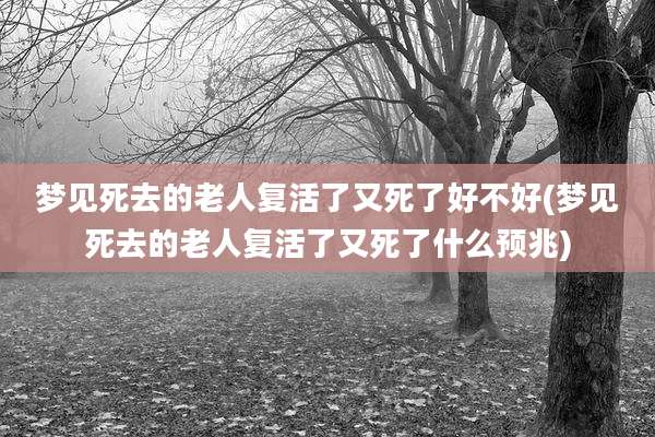 梦见死去的老人复活了又死了好不好(梦见死去的老人复活了又死了什么预兆)