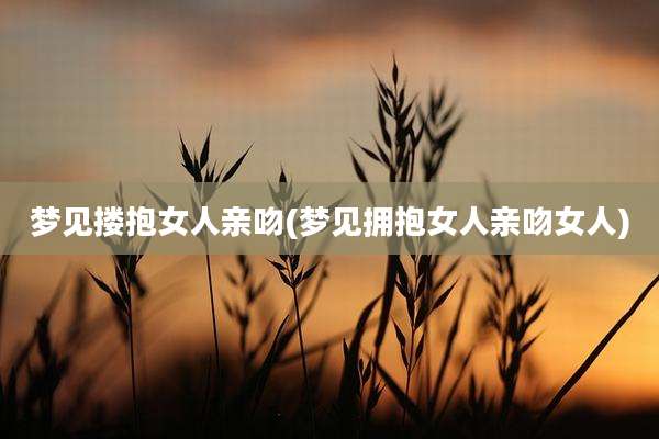 梦见搂抱女人亲吻(梦见拥抱女人亲吻女人)