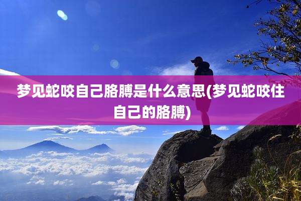 梦见蛇咬自己胳膊是什么意思(梦见蛇咬住自己的胳膊)