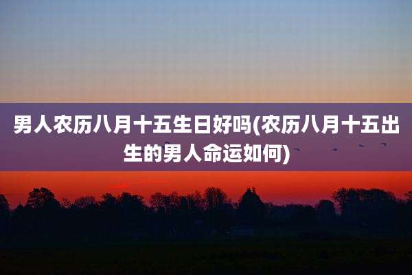 男人农历八月十五生日好吗(农历八月十五出生的男人命运如何)
