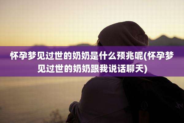 怀孕梦见过世的奶奶是什么预兆呢(怀孕梦见过世的奶奶跟我说话聊天)