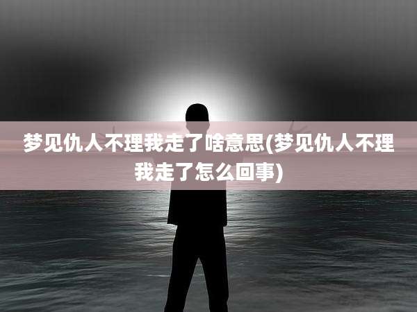 梦见仇人不理我走了啥意思(梦见仇人不理我走了怎么回事)