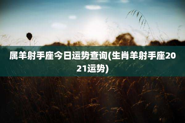属羊射手座今日运势查询(生肖羊射手座2021运势)