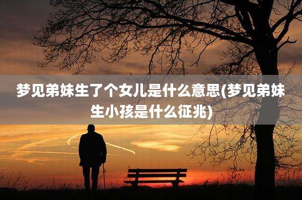 梦见弟妹生了个女儿是什么意思(梦见弟妹生小孩是什么征兆)