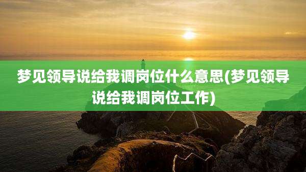梦见领导说给我调岗位什么意思(梦见领导说给我调岗位工作)