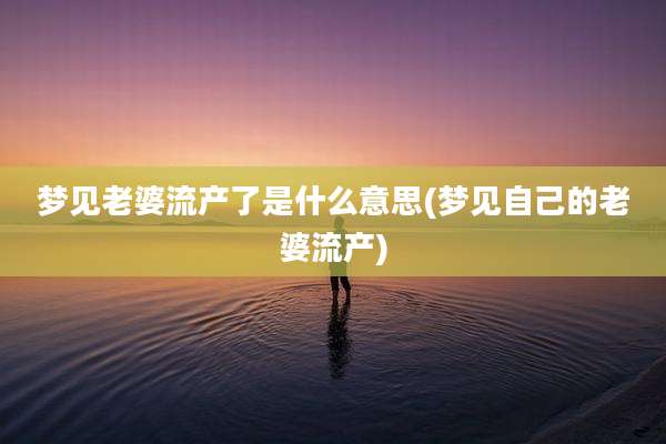 梦见老婆流产了是什么意思(梦见自己的老婆流产)