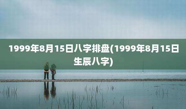 1999年8月15日八字排盘(1999年8月15日生辰八字)