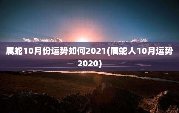 属蛇10月份运势如何2021(属蛇人10月运势2020)