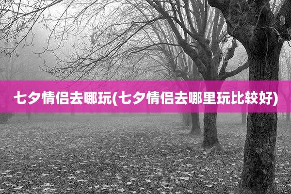 七夕情侣去哪玩(七夕情侣去哪里玩比较好)