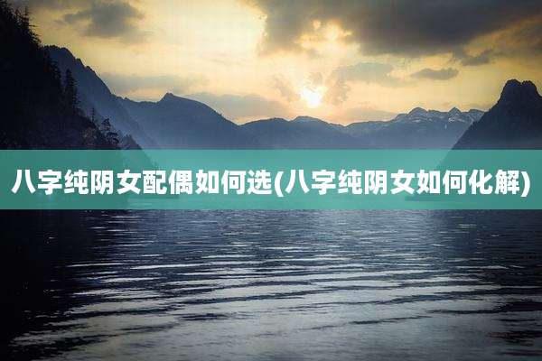 八字纯阴女配偶如何选(八字纯阴女如何化解)