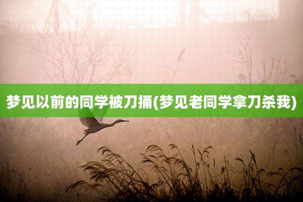 梦见以前的同学被刀捅(梦见老同学拿刀杀我)