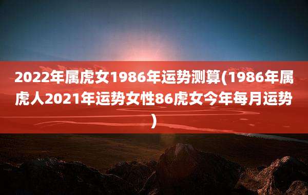2022年属虎女1986年运势测算(1986年属虎人2021年运势女性86虎女今年每月运势)