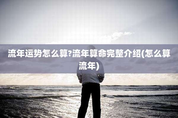 流年运势怎么算?流年算命完整介绍(怎么算流年)