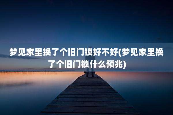 梦见家里换了个旧门锁好不好(梦见家里换了个旧门锁什么预兆)