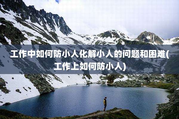 工作中如何防小人化解小人的问题和困难(工作上如何防小人)