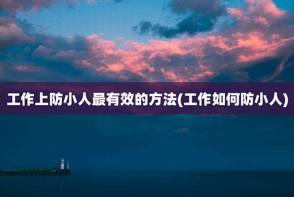 工作上防小人最有效的方法(工作如何防小人)