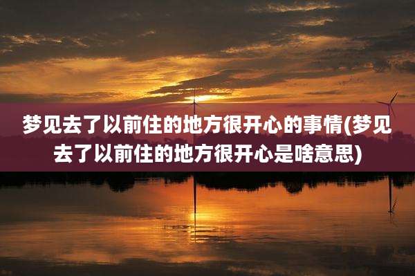 梦见去了以前住的地方很开心的事情(梦见去了以前住的地方很开心是啥意思)