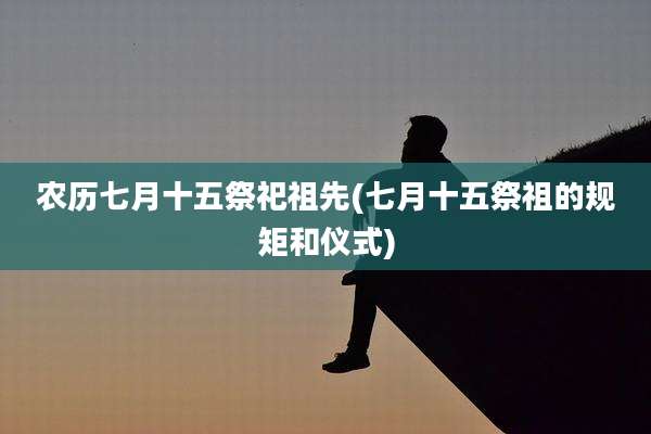 农历七月十五祭祀祖先(七月十五祭祖的规矩和仪式)