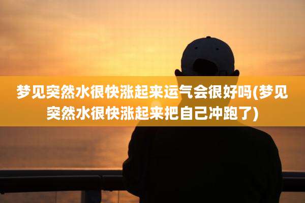 梦见突然水很快涨起来运气会很好吗(梦见突然水很快涨起来把自己冲跑了)