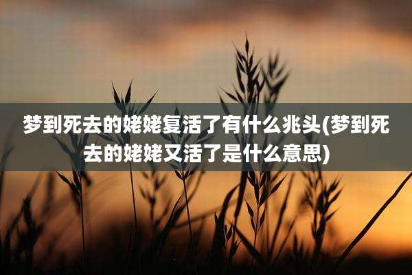 梦到死去的姥姥复活了有什么兆头(梦到死去的姥姥又活了是什么意思)