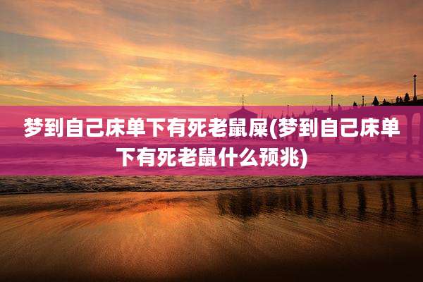 梦到自己床单下有死老鼠屎(梦到自己床单下有死老鼠什么预兆)