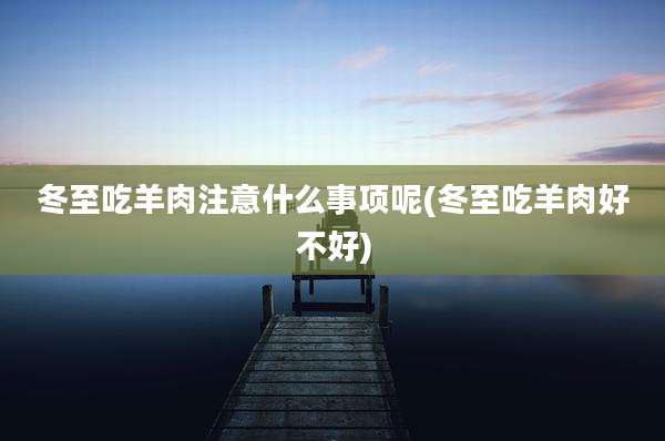 冬至吃羊肉注意什么事项呢(冬至吃羊肉好不好)