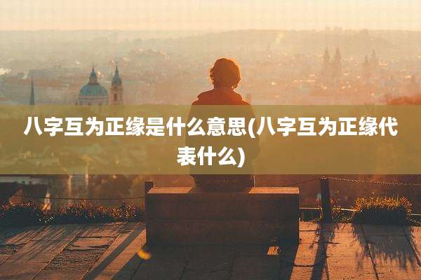 八字互为正缘是什么意思(八字互为正缘代表什么)
