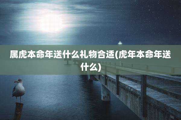 属虎本命年送什么礼物合适(虎年本命年送什么)