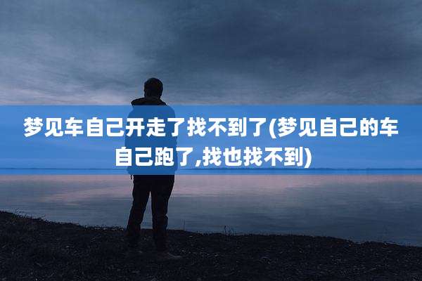 梦见车自己开走了找不到了(梦见自己的车自己跑了,找也找不到)