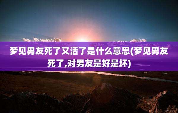 梦见男友死了又活了是什么意思(梦见男友死了,对男友是好是坏)