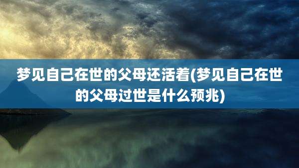 梦见自己在世的父母还活着(梦见自己在世的父母过世是什么预兆)