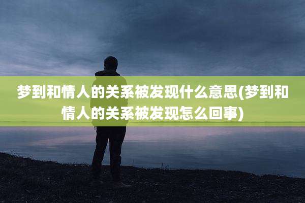 梦到和情人的关系被发现什么意思(梦到和情人的关系被发现怎么回事)