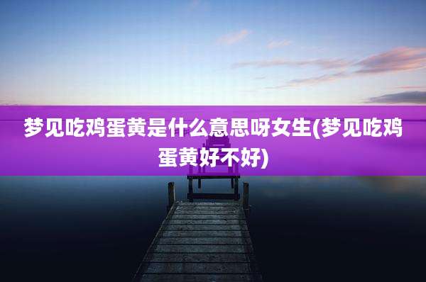 梦见吃鸡蛋黄是什么意思呀女生(梦见吃鸡蛋黄好不好)