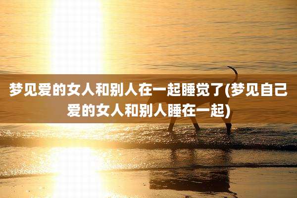 梦见爱的女人和别人在一起睡觉了(梦见自己爱的女人和别人睡在一起)