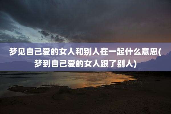 梦见自己爱的女人和别人在一起什么意思(梦到自己爱的女人跟了别人)