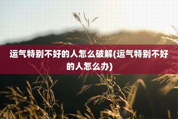 运气特别不好的人怎么破解(运气特别不好的人怎么办)